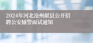 2024年河北沧州献县公开招聘公安辅警面试通知