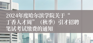 2024年度哈尔滨学院关于“丁香人才周”（秋季）引才招聘笔试考试缴费的通知