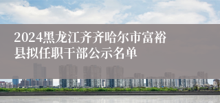 2024黑龙江齐齐哈尔市富裕县拟任职干部公示名单