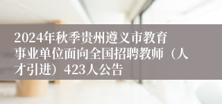 2024年秋季贵州遵义市教育事业单位面向全国招聘教师（人才引进）423人公告