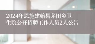 2024年恩施建始县茅田乡卫生院公开招聘工作人员2人公告