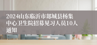 2024山东临沂市郯城县杨集中心卫生院招募见习人员10人通知