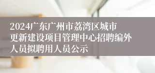 2024广东广州市荔湾区城市更新建设项目管理中心招聘编外人员拟聘用人员公示