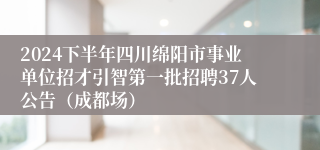 2024下半年四川绵阳市事业单位招才引智第一批招聘37人公告（成都场）