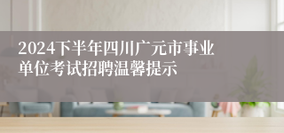 2024下半年四川广元市事业单位考试招聘温馨提示