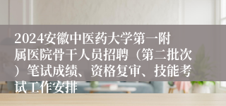 2024安徽中医药大学第一附属医院骨干人员招聘（第二批次）笔试成绩、资格复审、技能考试工作安排