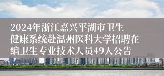 2024年浙江嘉兴平湖市卫生健康系统赴温州医科大学招聘在编卫生专业技术人员49人公告