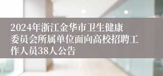 2024年浙江金华市卫生健康委员会所属单位面向高校招聘工作人员38人公告