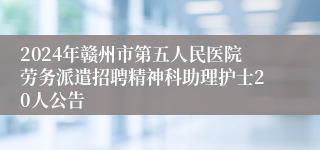 2024年赣州市第五人民医院劳务派遣招聘精神科助理护士20人公告