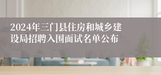 2024年三门县住房和城乡建设局招聘入围面试名单公布