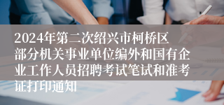 2024年第二次绍兴市柯桥区部分机关事业单位编外和国有企业工作人员招聘考试笔试和准考证打印通知