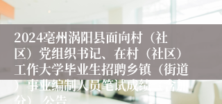 2024亳州涡阳县面向村（社区）党组织书记、在村（社区）工作大学毕业生招聘乡镇（街道）事业编制人员笔试成绩（含加分） 公告