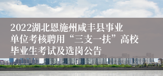 2022湖北恩施州咸丰县事业单位考核聘用“三支一扶”高校毕业生考试及选岗公告