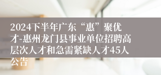 2024下半年广东“惠”聚优才-惠州龙门县事业单位招聘高层次人才和急需紧缺人才45人公告