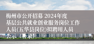 梅州市公开招募 2024年度基层公共就业创业服务岗位工作人员(五华县岗位)拟聘用人员公示（补录）