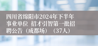 四川省绵阳市2024年下半年事业单位  招才引智第一批招聘公告（成都场）（37人）