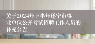 关于2024年下半年遂宁市事业单位公开考试招聘工作人员的补充公告