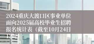 2024重庆大渡口区事业单位面向2025届高校毕业生招聘报名统计表（截至10月24日12时）