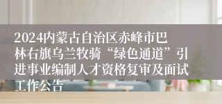 2024内蒙古自治区赤峰市巴林右旗乌兰牧骑“绿色通道”引进事业编制人才资格复审及面试工作公告