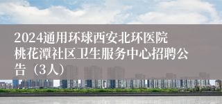 2024通用环球西安北环医院桃花潭社区卫生服务中心招聘公告（3人）