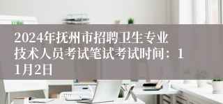 2024年抚州市招聘卫生专业技术人员考试笔试考试时间：11月2日