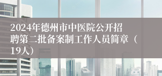 2024年德州市中医院公开招聘第二批备案制工作人员简章（19人）