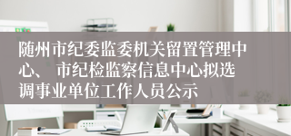 随州市纪委监委机关留置管理中心、 市纪检监察信息中心拟选调事业单位工作人员公示