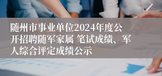 随州市事业单位2024年度公开招聘随军家属 笔试成绩、军人综合评定成绩公示