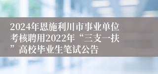 2024年恩施利川市事业单位考核聘用2022年“三支一扶”高校毕业生笔试公告