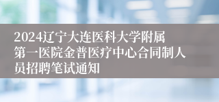 2024辽宁大连医科大学附属第一医院金普医疗中心合同制人员招聘笔试通知