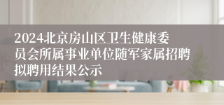 2024北京房山区卫生健康委员会所属事业单位随军家属招聘拟聘用结果公示