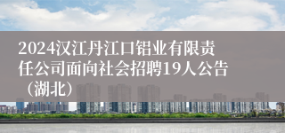 2024汉江丹江口铝业有限责任公司面向社会招聘19人公告（湖北）