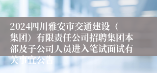 2024四川雅安市交通建设（集团）有限责任公司招聘集团本部及子公司人员进入笔试面试有关事宜公告