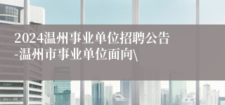 2024温州事业单位招聘公告-温州市事业单位面向\