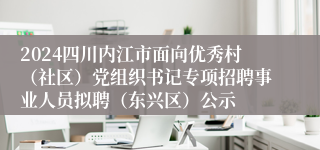 2024四川内江市面向优秀村（社区）党组织书记专项招聘事业人员拟聘（东兴区）公示