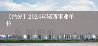 【估分】2024年郧西事业单位