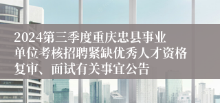 2024第三季度重庆忠县事业单位考核招聘紧缺优秀人才资格复审、面试有关事宜公告