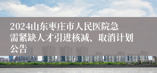 2024山东枣庄市人民医院急需紧缺人才引进核减、取消计划公告