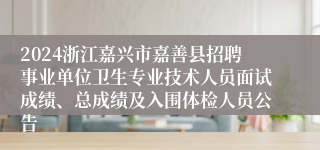 2024浙江嘉兴市嘉善县招聘事业单位卫生专业技术人员面试成绩、总成绩及入围体检人员公告