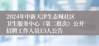 2024年中新天津生态城社区卫生服务中心（第二批次）公开招聘工作人员13人公告