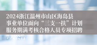 2024浙江温州市山区海岛县事业单位面向“三支一扶”计划服务期满考核合格人员专项招聘7人公告