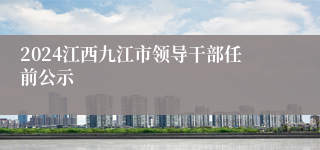 2024江西九江市领导干部任前公示