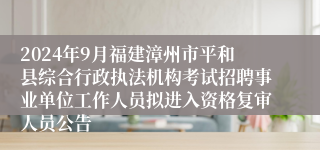 2024年9月福建漳州市平和县综合行政执法机构考试招聘事业单位工作人员拟进入资格复审人员公告