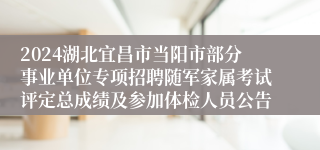 2024湖北宜昌市当阳市部分事业单位专项招聘随军家属考试评定总成绩及参加体检人员公告