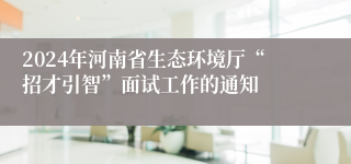 2024年河南省生态环境厅“招才引智”面试工作的通知