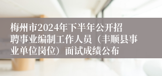 梅州市2024年下半年公开招聘事业编制工作人员（丰顺县事业单位岗位）面试成绩公布