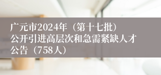 广元市2024年（第十七批）公开引进高层次和急需紧缺人才公告（758人）