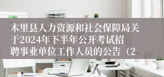 木里县人力资源和社会保障局关于2024年下半年公开考试招聘事业单位工作人员的公告（25人）