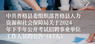 中共普格县委组织部普格县人力资源和社会保障局关于2024年下半年公开考试招聘事业单位工作人员的公告（17人）
