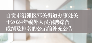 自贡市沿滩区邓关街道办事处关于2024年编外人员招聘综合成绩及排名的公示的补充公告